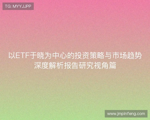 以ETF于晓为中心的投资策略与市场趋势深度解析报告研究视角篇