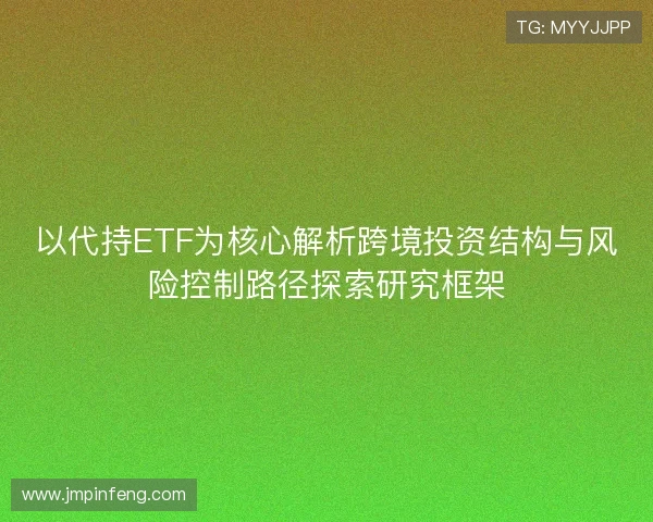 以代持ETF为核心解析跨境投资结构与风险控制路径探索研究框架 以代持ETF为核心解析跨境投资结构与风险控制路径探索研究框架