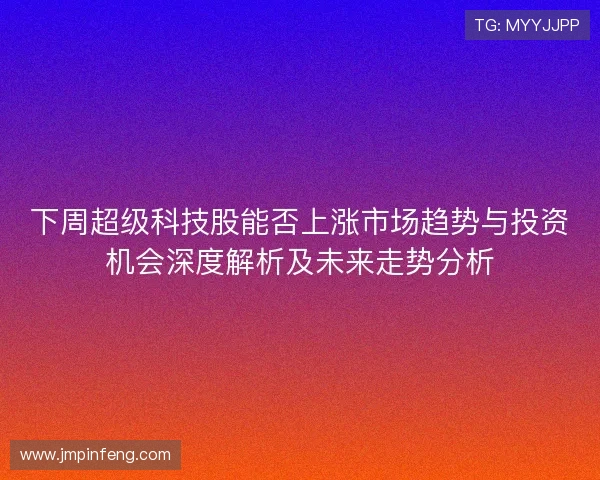 下周超级科技股能否上涨市场趋势与投资机会深度解析及未来走势分析 下周超级科技股能否上涨市场趋势与投资机会深度解析及未来走势分析