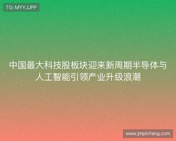 中国最大科技股板块迎来新周期半导体与人工智能引领产业升级浪潮