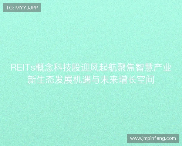 REITs概念科技股迎风起航聚焦智慧产业新生态发展机遇与未来增长空间 REITs概念科技股迎风起航聚焦智慧产业新生态发展机遇与未来增长空间